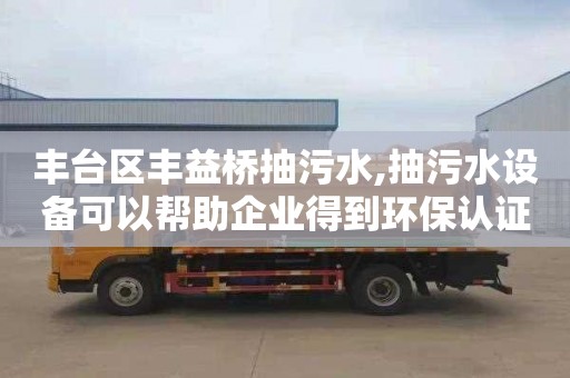 豐臺區豐益橋抽污水,抽污水設備可以幫助企業得到環保認證。