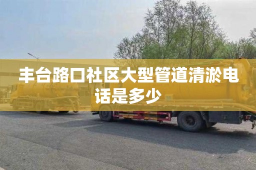 豐臺路口社區大型管道清淤電話是多少