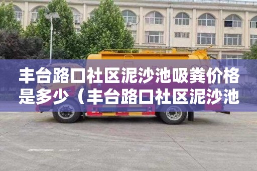 豐臺路口社區泥沙池吸糞價格是多少（豐臺路口社區泥沙池吸糞價格是多少錢）