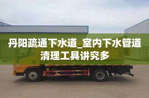 丹陽疏通下水道_室內(nèi)下水管道清理工具講究多