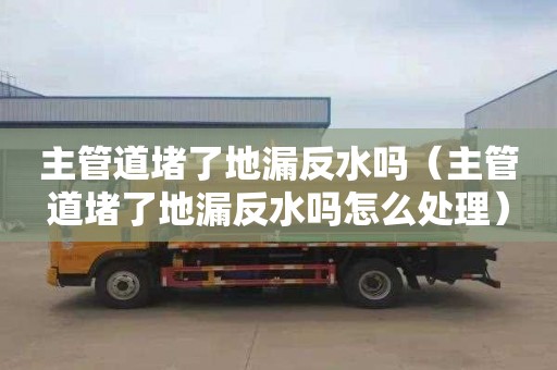 主管道堵了地漏反水嗎（主管道堵了地漏反水嗎怎么處理）