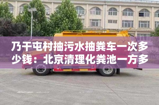 乃干屯村抽污水抽糞車一次多少錢：北京清理化糞池一方多少錢