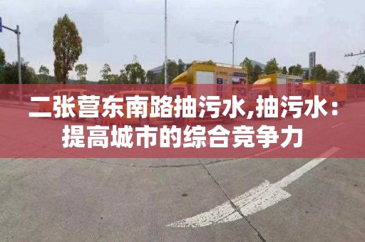 二張營東南路抽污水,抽污水：提高城市的綜合競爭力