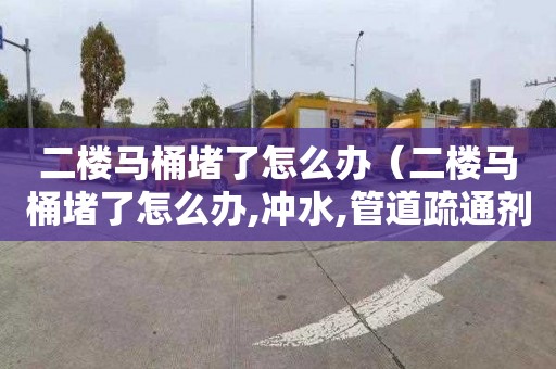 二樓馬桶堵了怎么辦（二樓馬桶堵了怎么辦,沖水,管道疏通劑也用了,沒用）