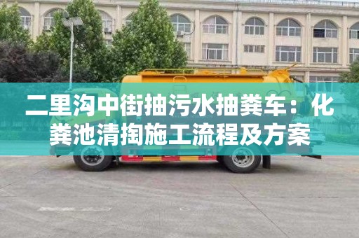 二里溝中街抽污水抽糞車：化糞池清掏施工流程及方案