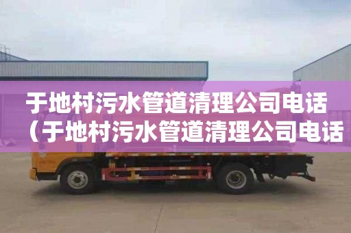 于地村污水管道清理公司電話（于地村污水管道清理公司電話是多少）