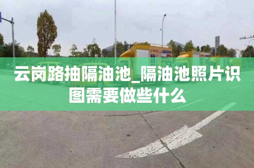 云崗路抽隔油池_隔油池照片識圖需要做些什么