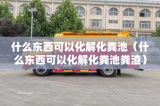 什么東西可以化解化糞池（什么東西可以化解化糞池糞渣）