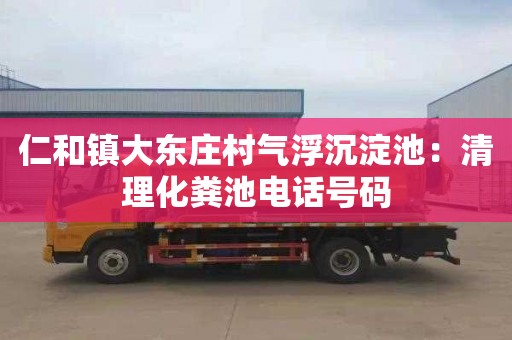 仁和鎮大東莊村氣浮沉淀池：清理化糞池電話號碼