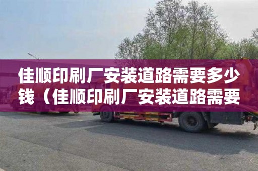 佳順印刷廠安裝道路需要多少錢（佳順印刷廠安裝道路需要多少錢呢）