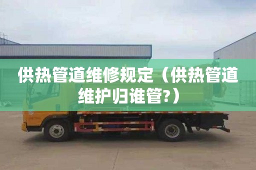 供熱管道維修規定（供熱管道維護歸誰管?）