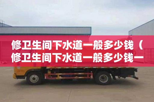 修衛生間下水道一般多少錢（修衛生間下水道一般多少錢一次）