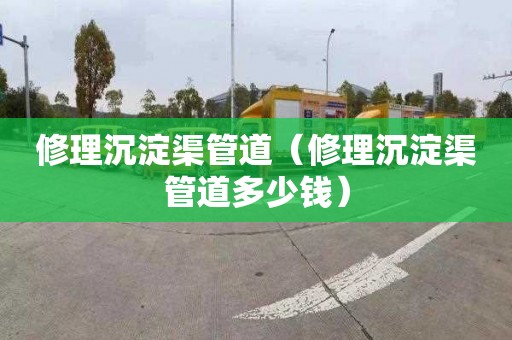 修理沉淀渠管道（修理沉淀渠管道多少錢）