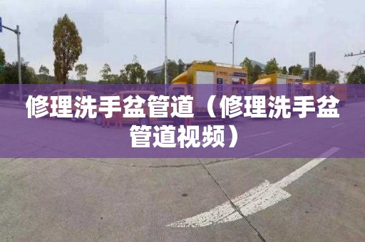 修理洗手盆管道（修理洗手盆管道視頻）