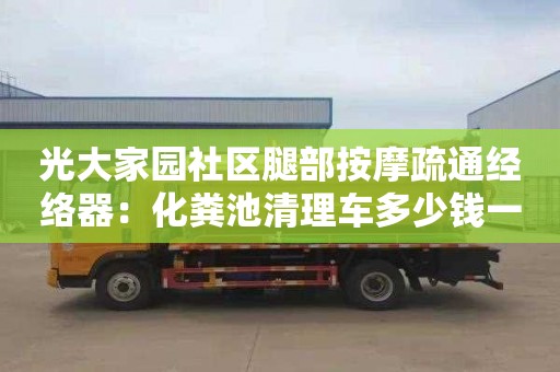 光大家園社區腿部按摩疏通經絡器：化糞池清理車多少錢一車