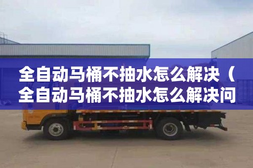 全自動馬桶不抽水怎么解決（全自動馬桶不抽水怎么解決問題）