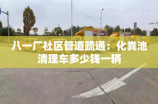 八一廠社區(qū)管道疏通：化糞池清理車多少錢一輛