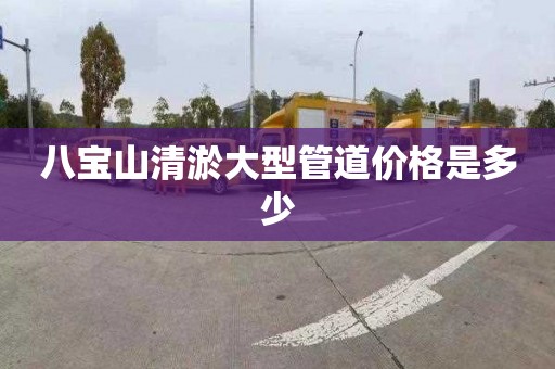 八寶山清淤大型管道價格是多少