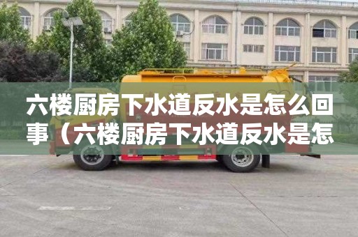 六樓廚房下水道反水是怎么回事（六樓廚房下水道反水是怎么回事啊）