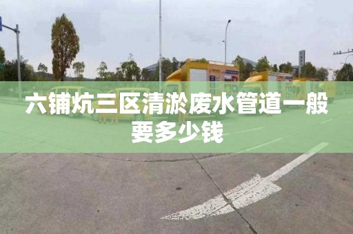 六鋪炕三區清淤廢水管道一般要多少錢