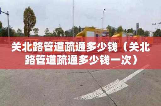 關(guān)北路管道疏通多少錢（關(guān)北路管道疏通多少錢一次）