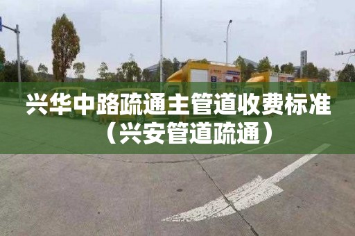 興華中路疏通主管道收費(fèi)標(biāo)準(zhǔn)（興安管道疏通）