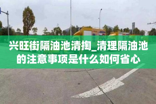 興旺街隔油池清掏_清理隔油池的注意事項是什么如何省心