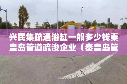 興民集疏通浴缸一般多少錢秦皇島管道疏浚企業(yè)（秦皇島管道疏浚服務(wù)）