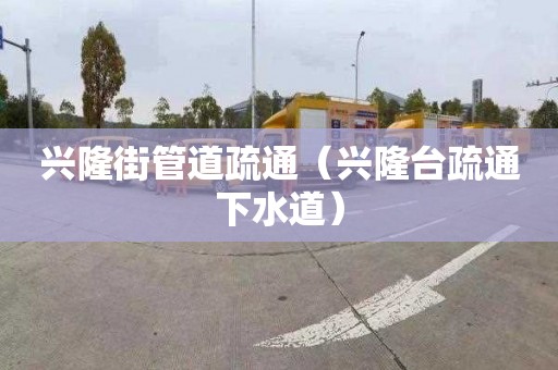 興隆街管道疏通（興隆臺疏通下水道）