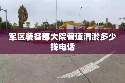 軍區裝備部大院管道清淤多少錢電話