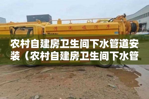 農村自建房衛生間下水管道安裝（農村自建房衛生間下水管道安裝怎樣排出外面去）