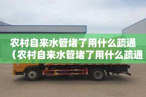 農村自來水管堵了用什么疏通（農村自來水管堵了用什么疏通好）