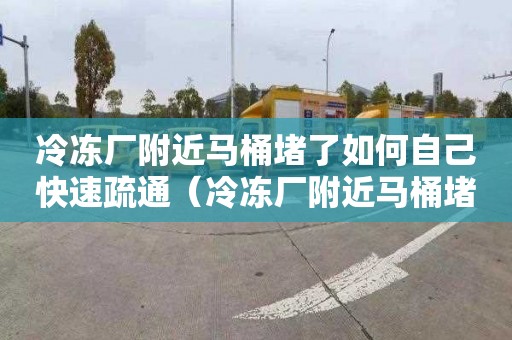 冷凍廠附近馬桶堵了如何自己快速疏通（冷凍廠附近馬桶堵了如何自己快速疏通下水）