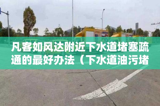 凡客如風達附近下水道堵塞疏通的最好辦法（下水道油污堵塞疏通的最好辦法）