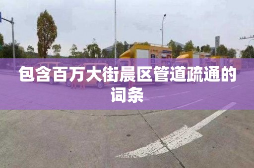 包含百萬大街晨區(qū)管道疏通的詞條