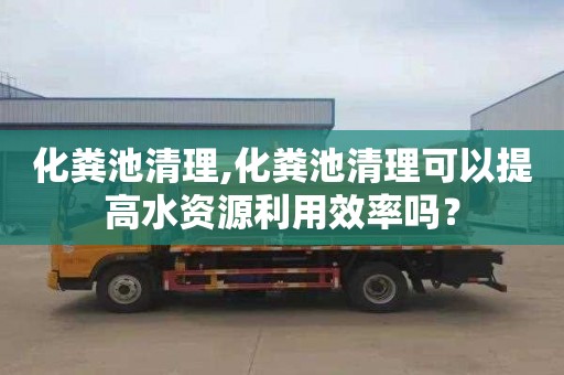 化糞池清理,化糞池清理可以提高水資源利用效率嗎？