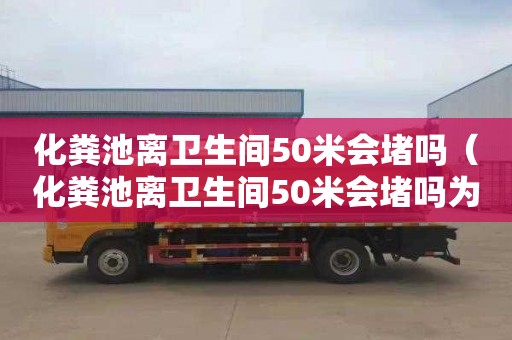 化糞池離衛生間50米會堵嗎（化糞池離衛生間50米會堵嗎為什么）