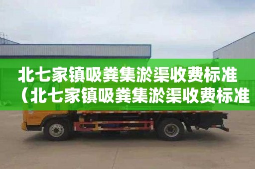 北七家鎮吸糞集淤渠收費標準（北七家鎮吸糞集淤渠收費標準是多少）