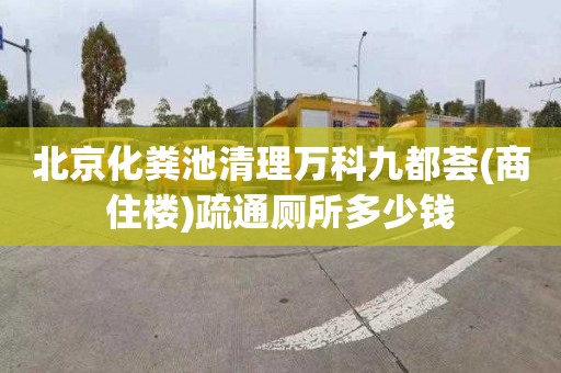 北京化糞池清理萬科九都薈(商住樓)疏通廁所多少錢