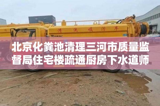 北京化糞池清理三河市質量監督局住宅樓疏通廚房下水道師傅電話