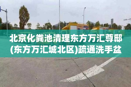 北京化糞池清理東方萬匯尊邸(東方萬匯城北區)疏通洗手盆下水道一般要多少錢