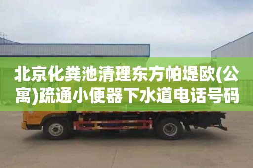 北京化糞池清理東方帕堤歐(公寓)疏通小便器下水道電話號碼