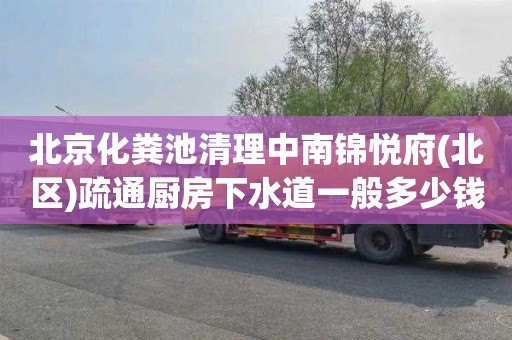 北京化糞池清理中南錦悅府(北區)疏通廚房下水道一般多少錢