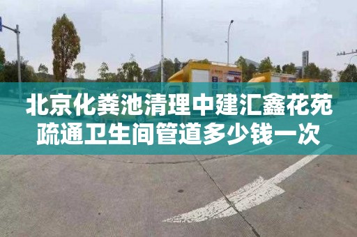 北京化糞池清理中建匯鑫花苑疏通衛(wèi)生間管道多少錢一次