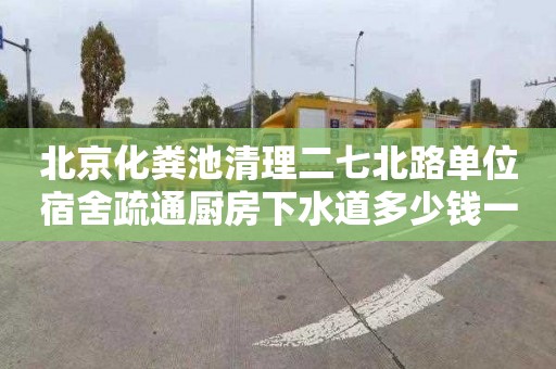 北京化糞池清理二七北路單位宿舍疏通廚房下水道多少錢一次