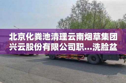 北京化糞池清理云南煙草集團興云股份有限公司職...洗臉盆下水道疏通費用