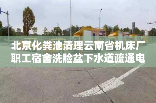 北京化糞池清理云南省機(jī)床廠職工宿舍洗臉盆下水道疏通電話號(hào)碼