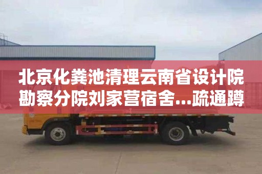 北京化糞池清理云南省設計院勘察分院劉家營宿舍...疏通蹲坑下水道多少錢