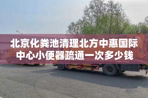 北京化糞池清理北方中惠國際中心小便器疏通一次多少錢