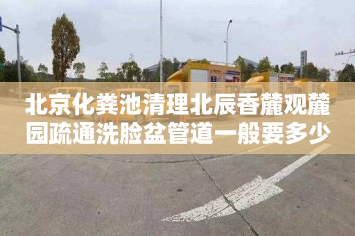 北京化糞池清理北辰香麓觀麓園疏通洗臉盆管道一般要多少錢